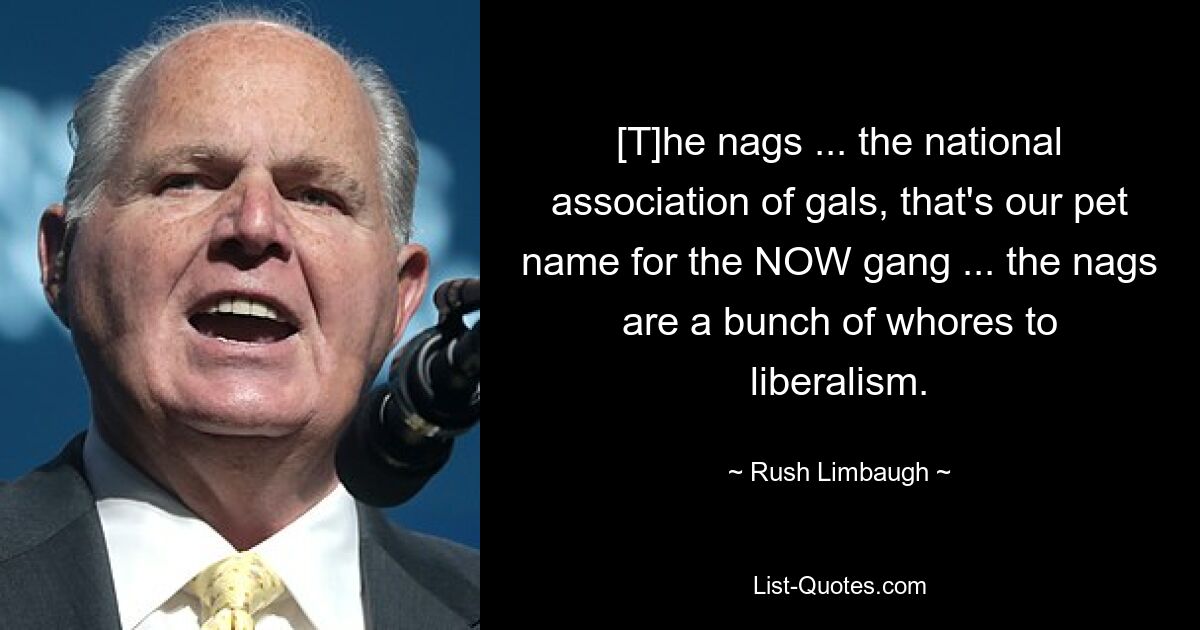 [T]he nags ... the national association of gals, that's our pet name for the NOW gang ... the nags are a bunch of whores to liberalism. — © Rush Limbaugh