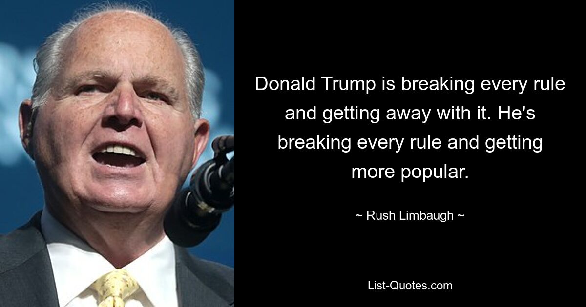 Donald Trump is breaking every rule and getting away with it. He's breaking every rule and getting more popular. — © Rush Limbaugh