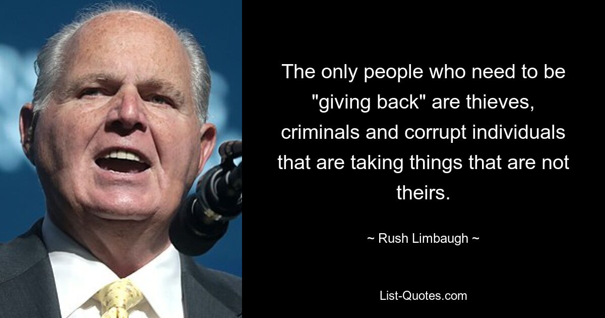 The only people who need to be "giving back" are thieves, criminals and corrupt individuals that are taking things that are not theirs. — © Rush Limbaugh