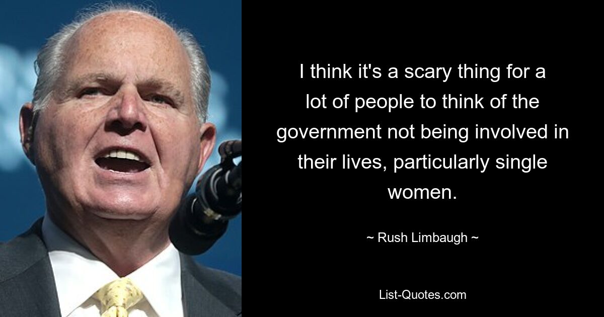 I think it's a scary thing for a lot of people to think of the government not being involved in their lives, particularly single women. — © Rush Limbaugh