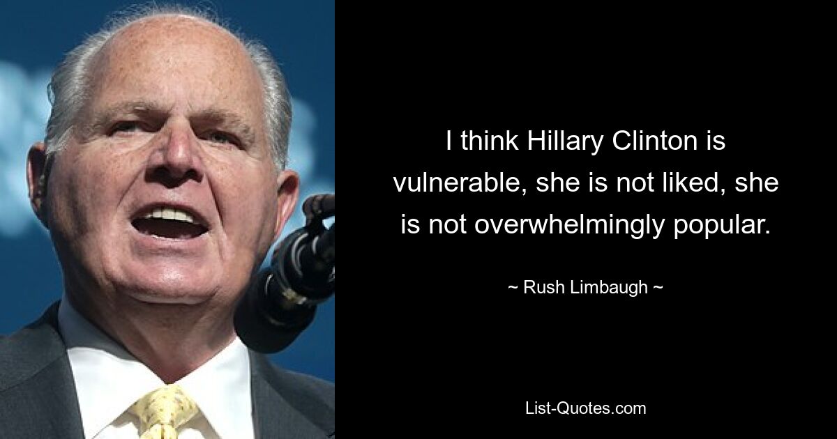 I think Hillary Clinton is vulnerable, she is not liked, she is not overwhelmingly popular. — © Rush Limbaugh