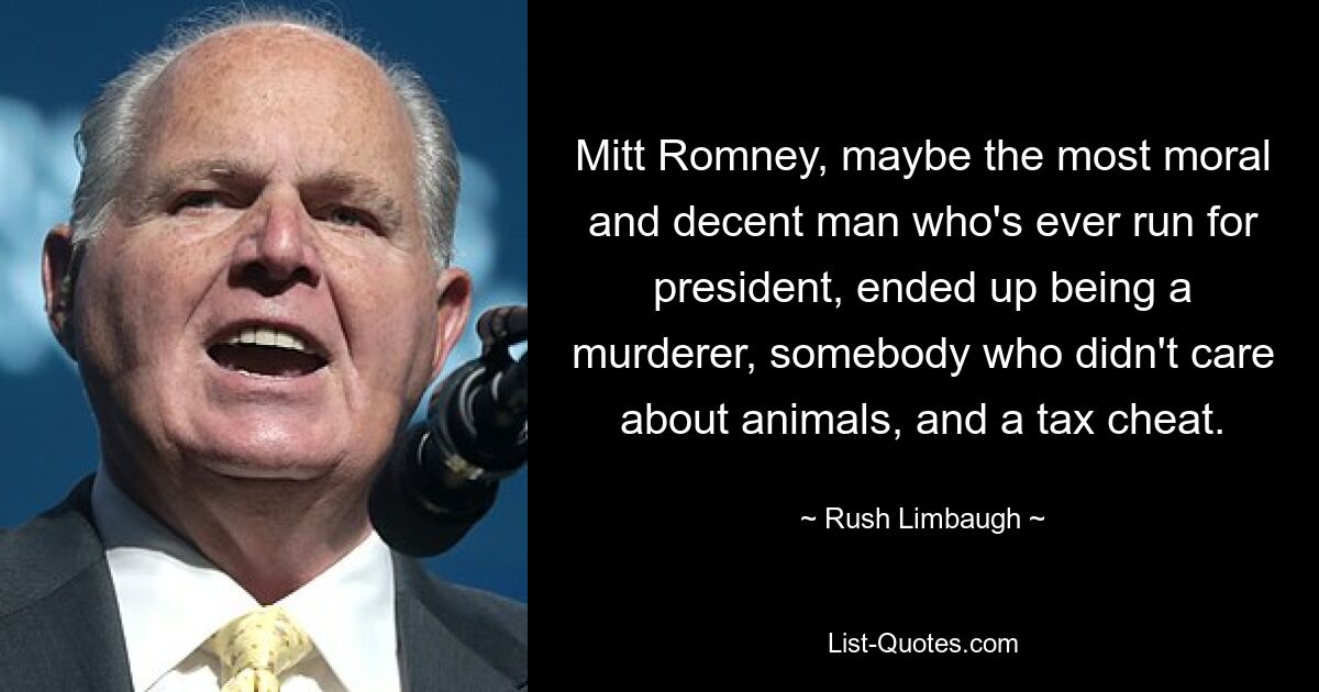 Mitt Romney, maybe the most moral and decent man who's ever run for president, ended up being a murderer, somebody who didn't care about animals, and a tax cheat. — © Rush Limbaugh