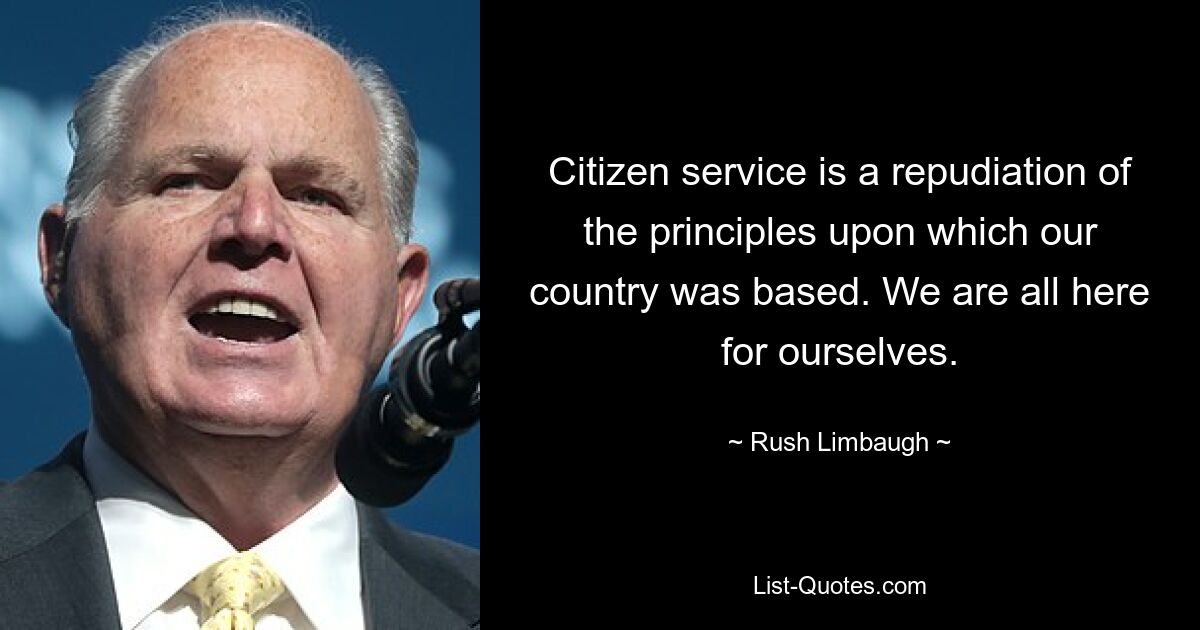 Citizen service is a repudiation of the principles upon which our country was based. We are all here for ourselves. — © Rush Limbaugh