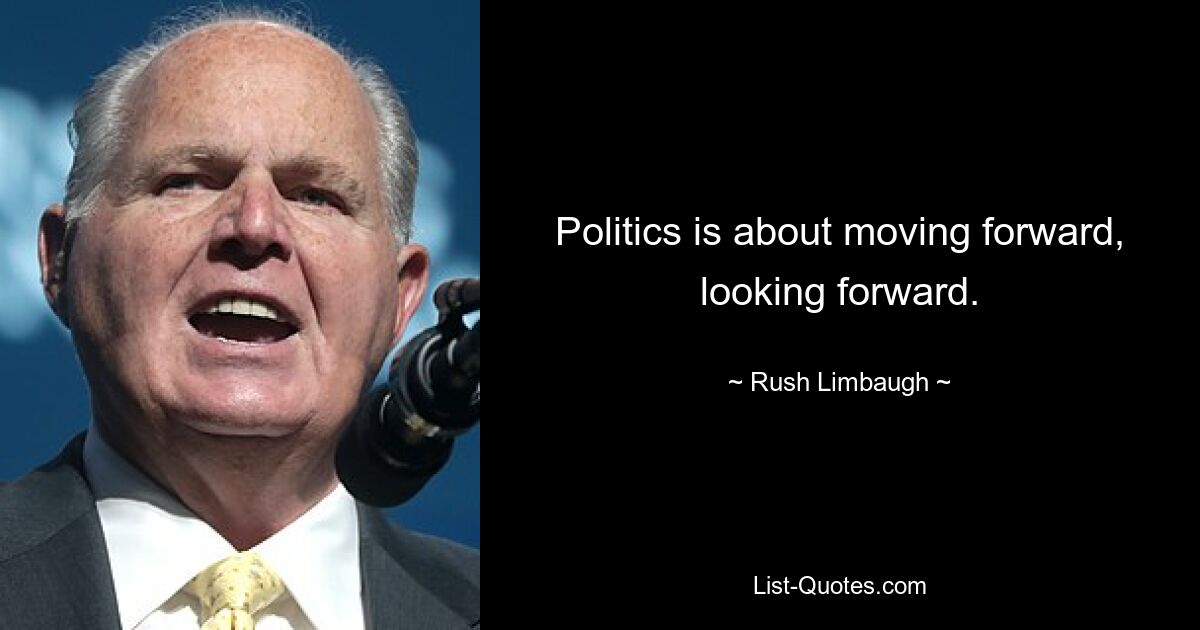 Politics is about moving forward, looking forward. — © Rush Limbaugh