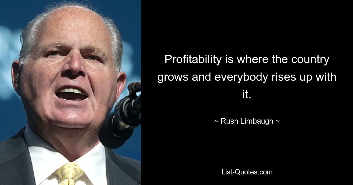 Profitability is where the country grows and everybody rises up with it. — © Rush Limbaugh