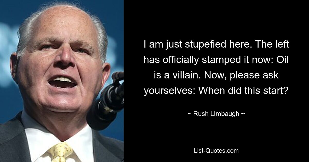 I am just stupefied here. The left has officially stamped it now: Oil is a villain. Now, please ask yourselves: When did this start? — © Rush Limbaugh