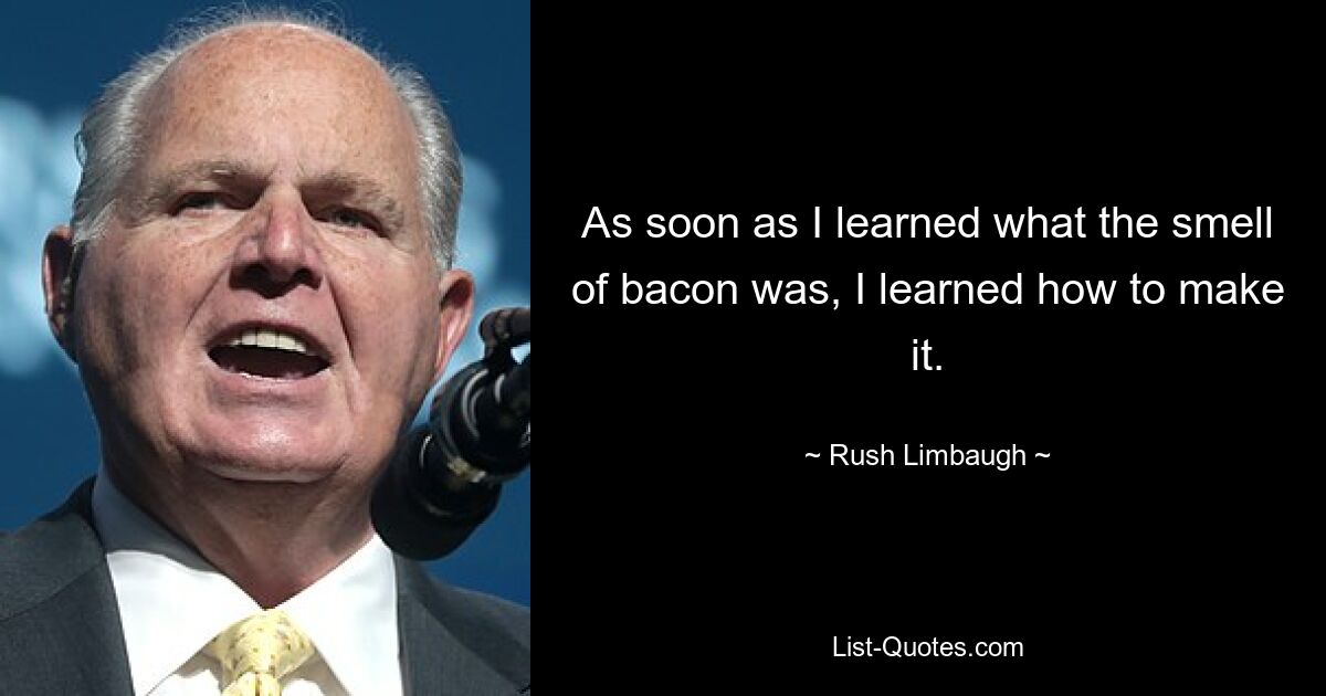 As soon as I learned what the smell of bacon was, I learned how to make it. — © Rush Limbaugh