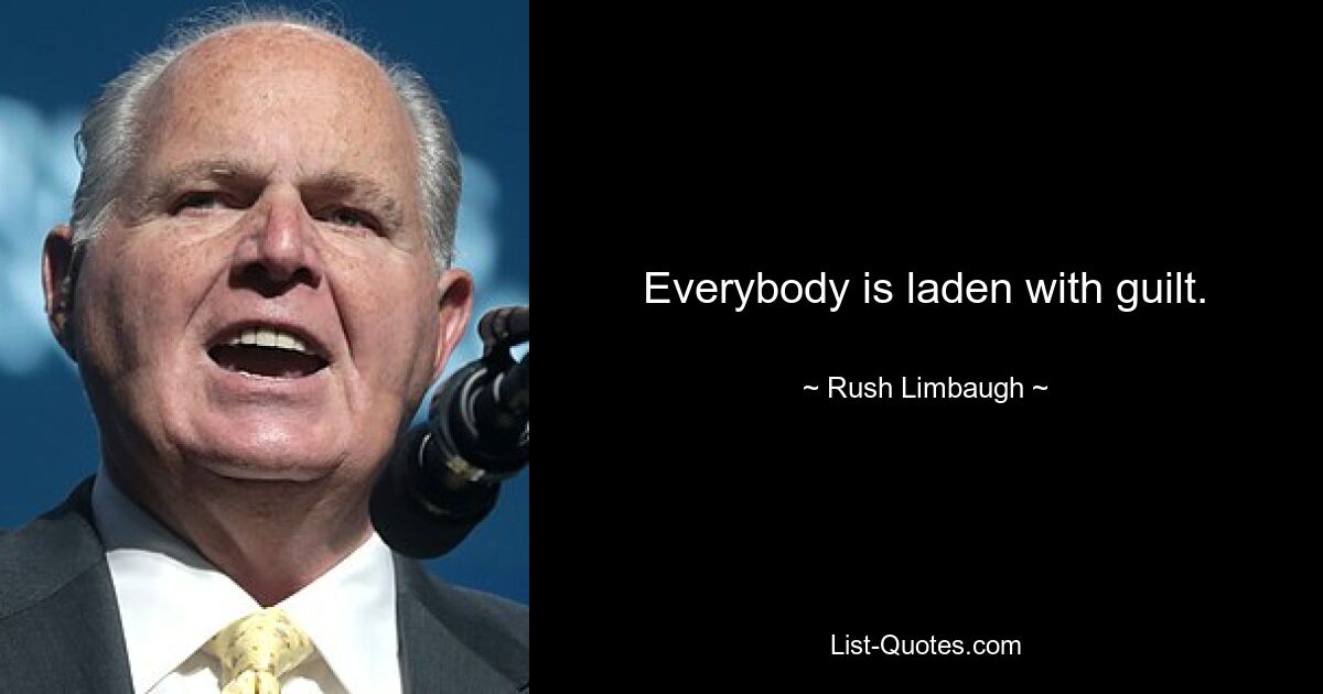 Everybody is laden with guilt. — © Rush Limbaugh