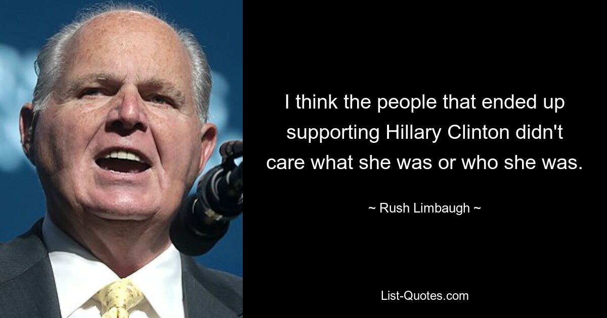 I think the people that ended up supporting Hillary Clinton didn't care what she was or who she was. — © Rush Limbaugh