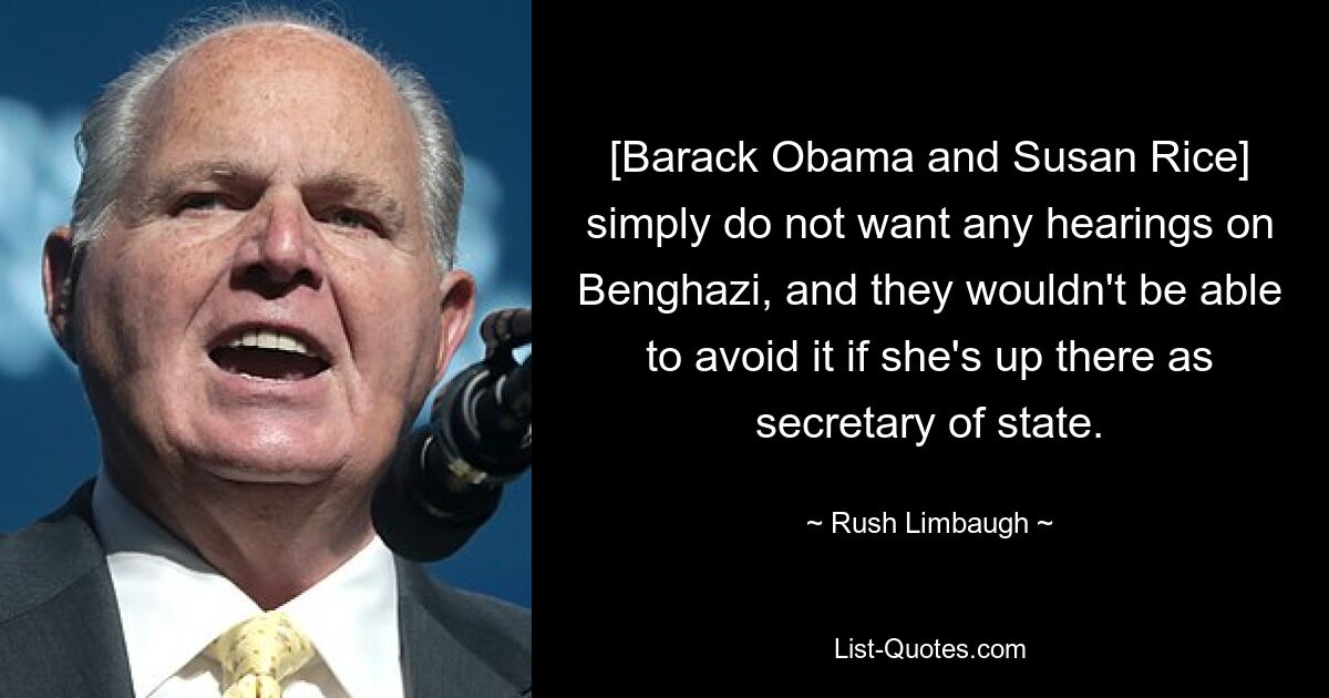 [Barack Obama and Susan Rice] simply do not want any hearings on Benghazi, and they wouldn't be able to avoid it if she's up there as secretary of state. — © Rush Limbaugh