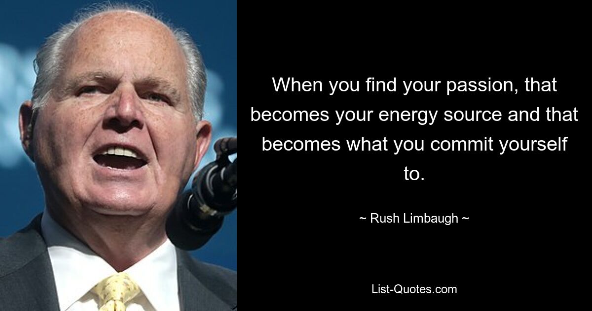 When you find your passion, that becomes your energy source and that becomes what you commit yourself to. — © Rush Limbaugh