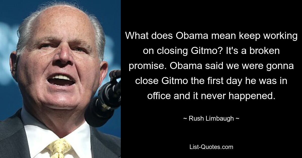 What does Obama mean keep working on closing Gitmo? It's a broken promise. Obama said we were gonna close Gitmo the first day he was in office and it never happened. — © Rush Limbaugh