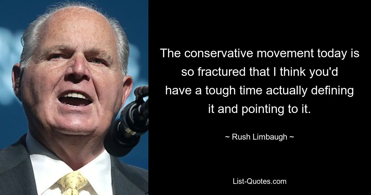 The conservative movement today is so fractured that I think you'd have a tough time actually defining it and pointing to it. — © Rush Limbaugh