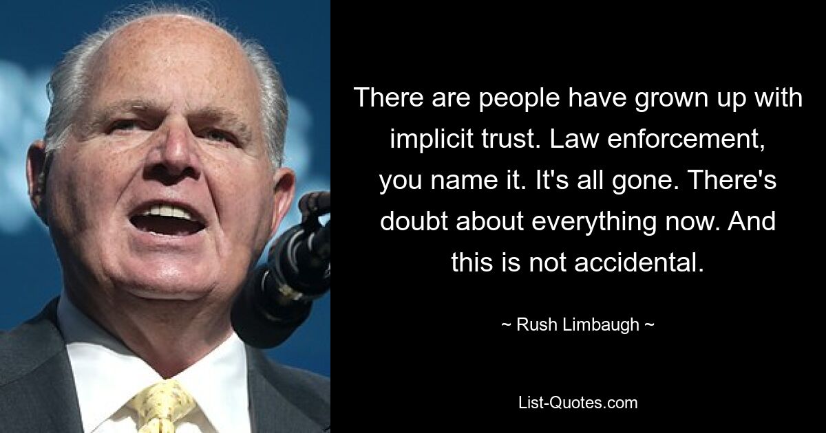 There are people have grown up with implicit trust. Law enforcement, you name it. It's all gone. There's doubt about everything now. And this is not accidental. — © Rush Limbaugh