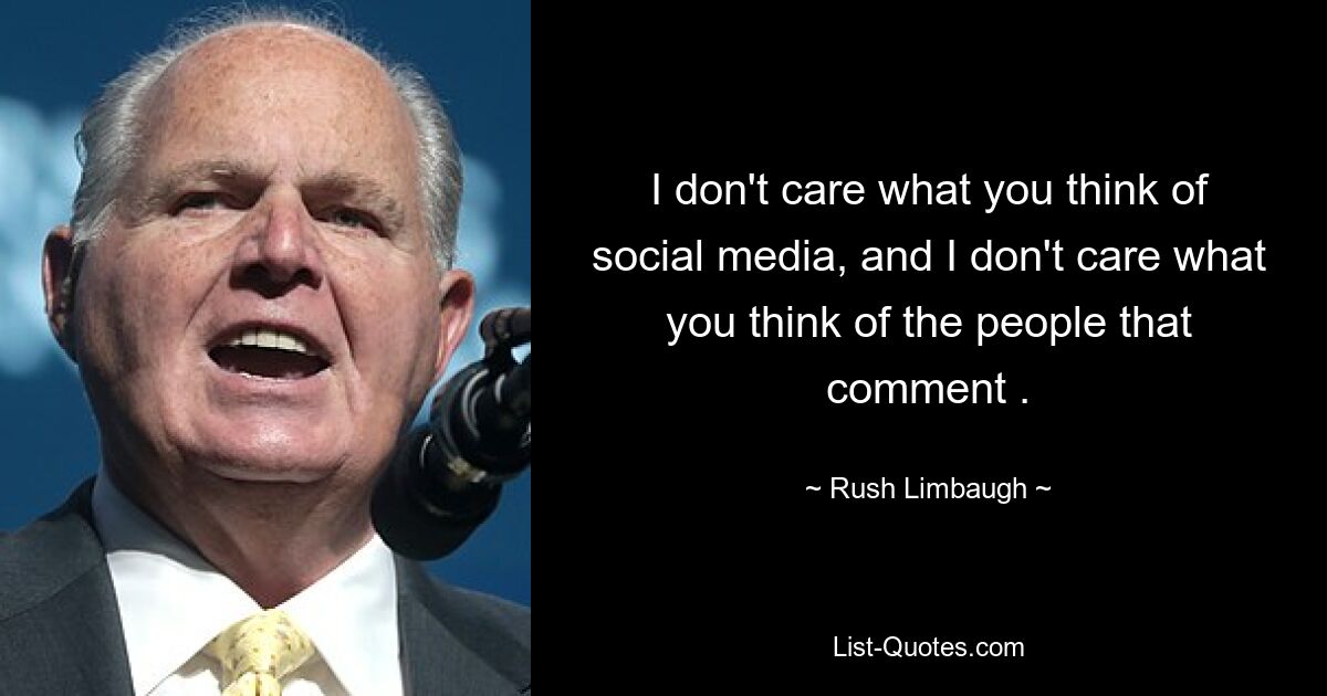 I don't care what you think of social media, and I don't care what you think of the people that comment . — © Rush Limbaugh