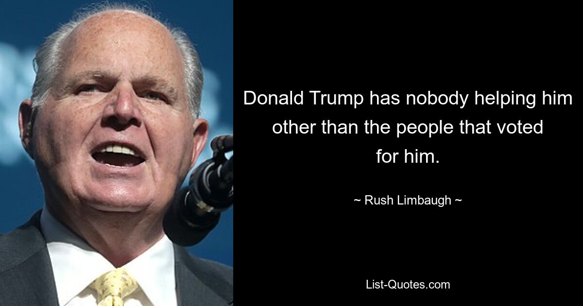 Donald Trump has nobody helping him other than the people that voted for him. — © Rush Limbaugh