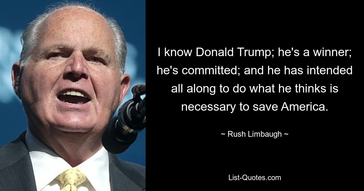 I know Donald Trump; he's a winner; he's committed; and he has intended all along to do what he thinks is necessary to save America. — © Rush Limbaugh