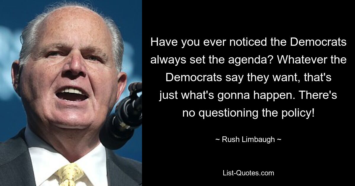 Have you ever noticed the Democrats always set the agenda? Whatever the Democrats say they want, that's just what's gonna happen. There's no questioning the policy! — © Rush Limbaugh