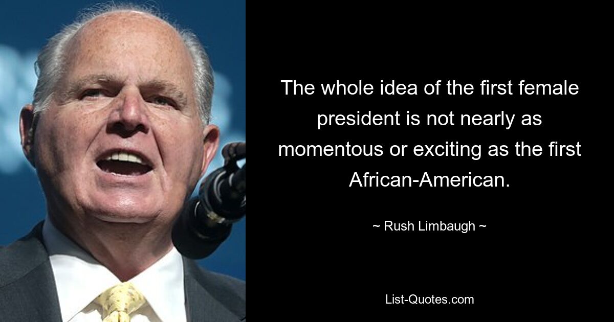 The whole idea of the first female president is not nearly as momentous or exciting as the first African-American. — © Rush Limbaugh