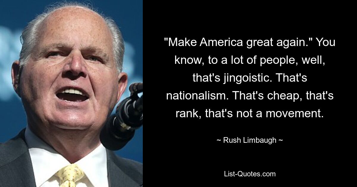 "Make America great again." You know, to a lot of people, well, that's jingoistic. That's nationalism. That's cheap, that's rank, that's not a movement. — © Rush Limbaugh