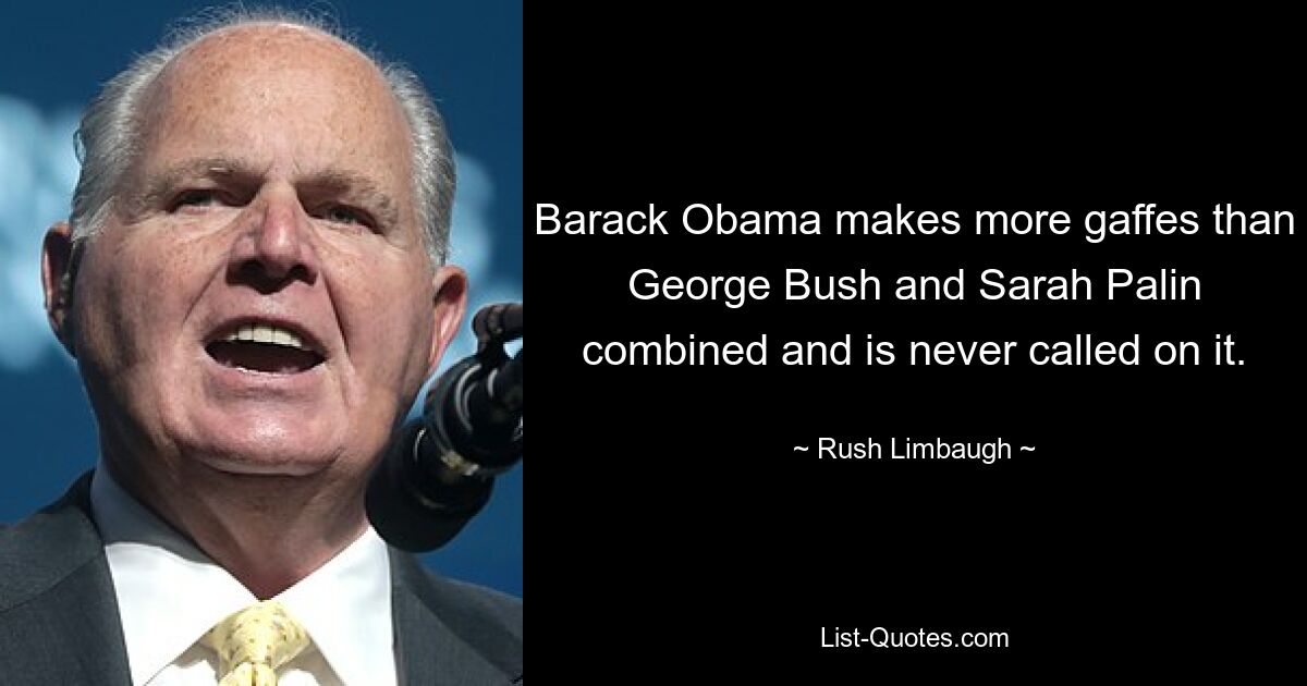 Barack Obama makes more gaffes than George Bush and Sarah Palin combined and is never called on it. — © Rush Limbaugh