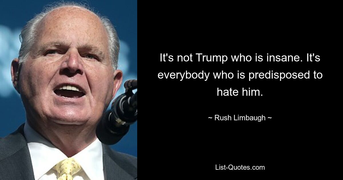 It's not Trump who is insane. It's everybody who is predisposed to hate him. — © Rush Limbaugh