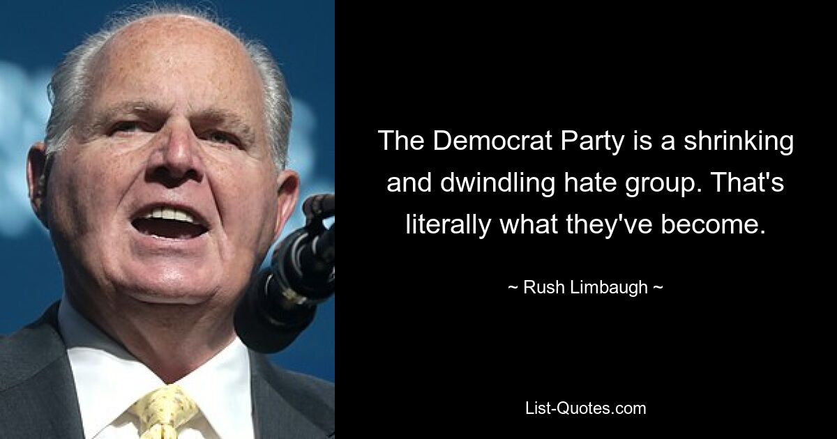 The Democrat Party is a shrinking and dwindling hate group. That's literally what they've become. — © Rush Limbaugh