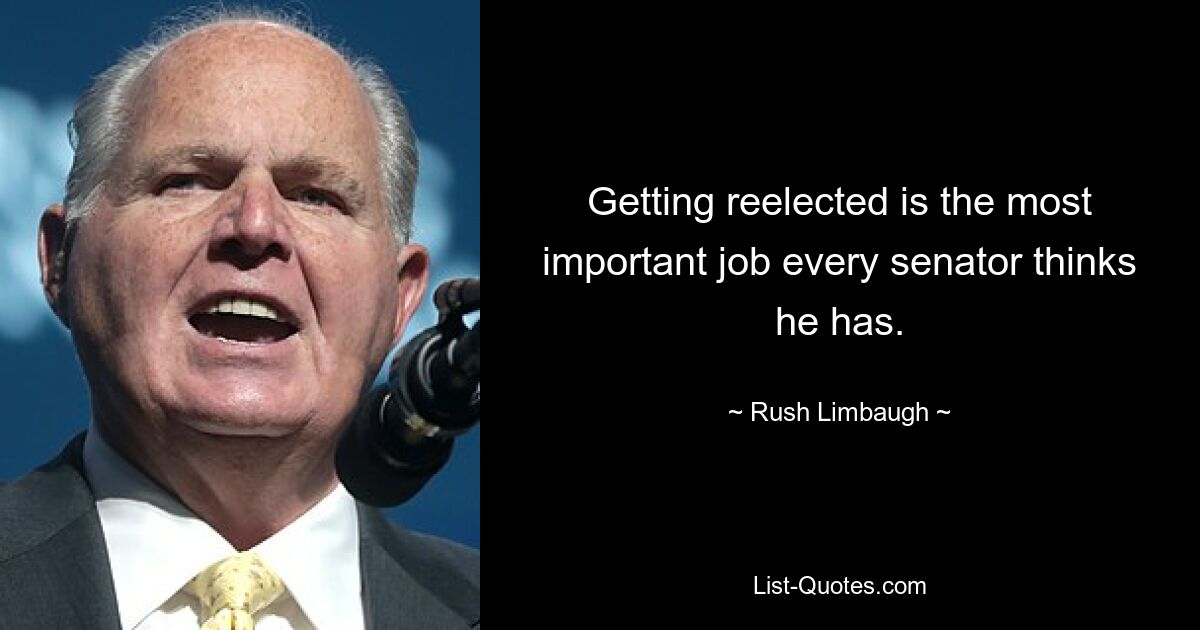 Getting reelected is the most important job every senator thinks he has. — © Rush Limbaugh