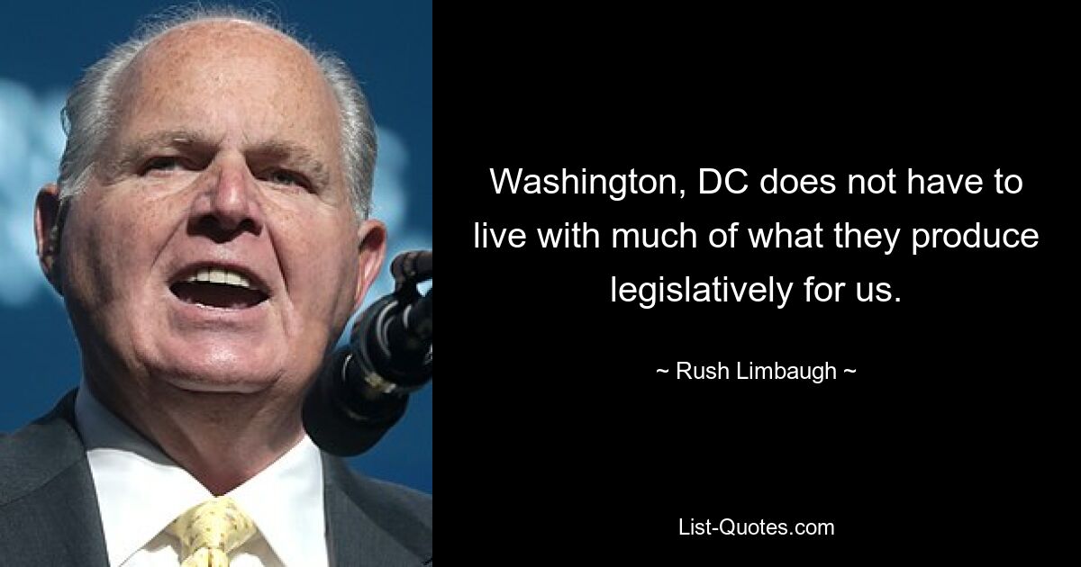 Washington, DC does not have to live with much of what they produce legislatively for us. — © Rush Limbaugh