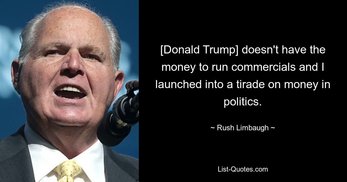 [Donald Trump] doesn't have the money to run commercials and I launched into a tirade on money in politics. — © Rush Limbaugh