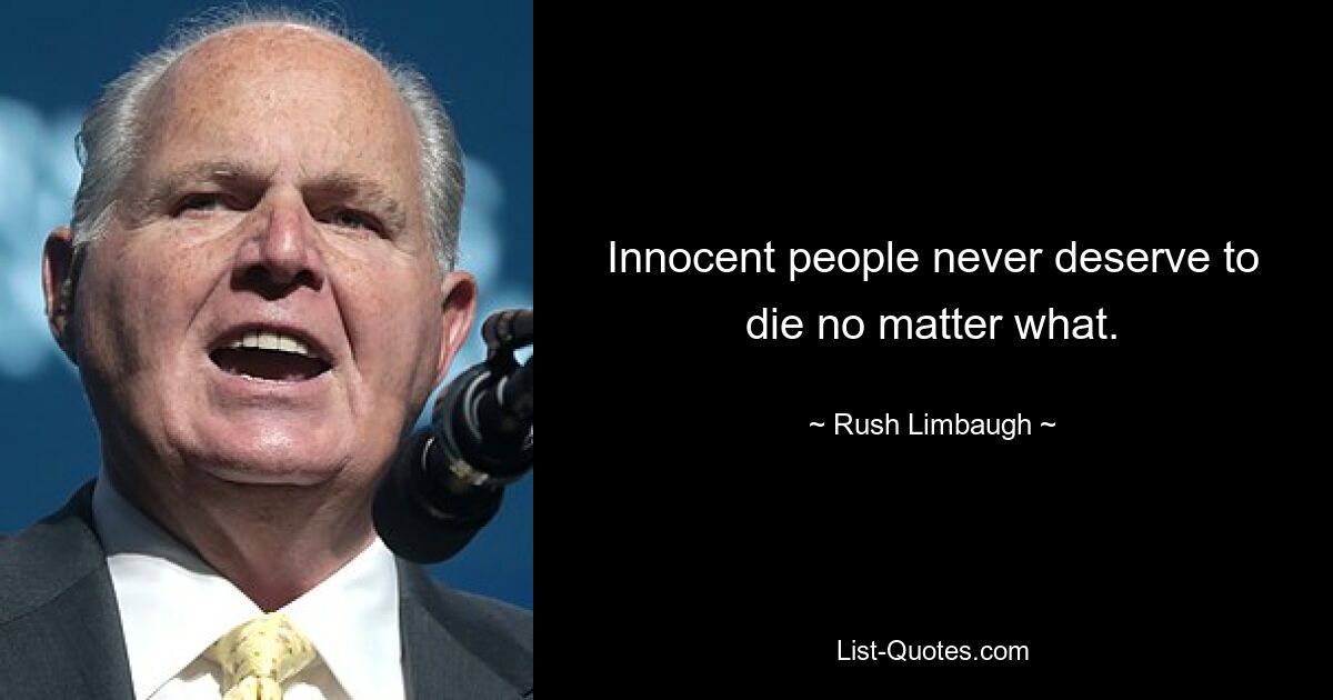 Innocent people never deserve to die no matter what. — © Rush Limbaugh