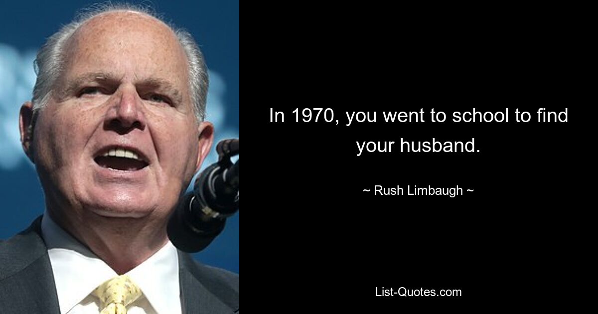 In 1970, you went to school to find your husband. — © Rush Limbaugh