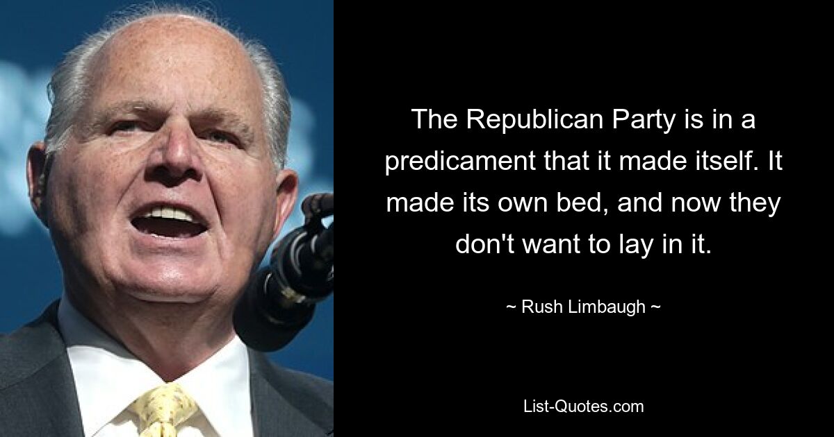 The Republican Party is in a predicament that it made itself. It made its own bed, and now they don't want to lay in it. — © Rush Limbaugh