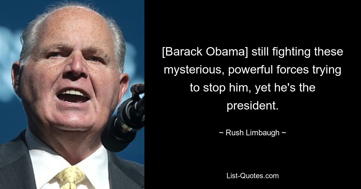 [Barack Obama] still fighting these mysterious, powerful forces trying to stop him, yet he's the president. — © Rush Limbaugh