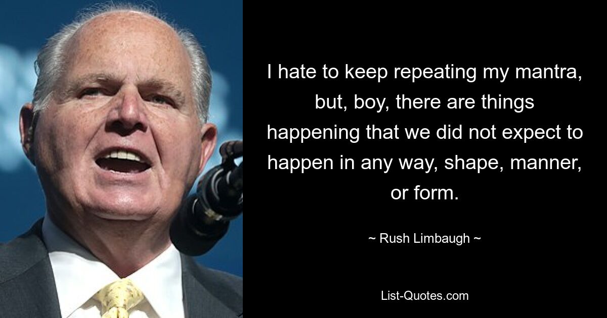 I hate to keep repeating my mantra, but, boy, there are things happening that we did not expect to happen in any way, shape, manner, or form. — © Rush Limbaugh