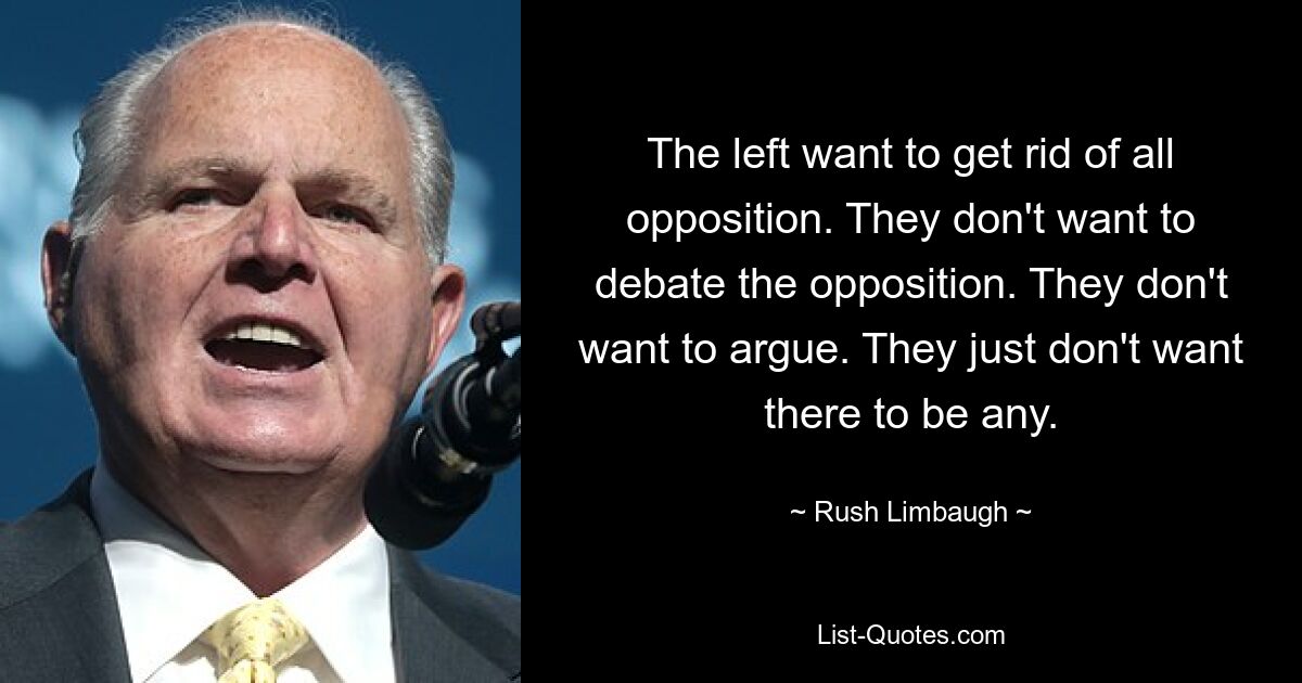 The left want to get rid of all opposition. They don't want to debate the opposition. They don't want to argue. They just don't want there to be any. — © Rush Limbaugh