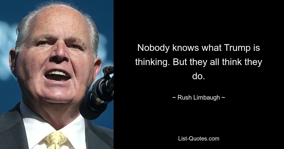 Nobody knows what Trump is thinking. But they all think they do. — © Rush Limbaugh