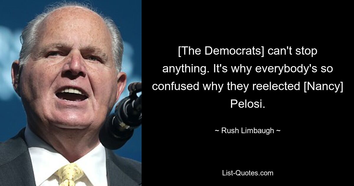 [The Democrats] can't stop anything. It's why everybody's so confused why they reelected [Nancy] Pelosi. — © Rush Limbaugh