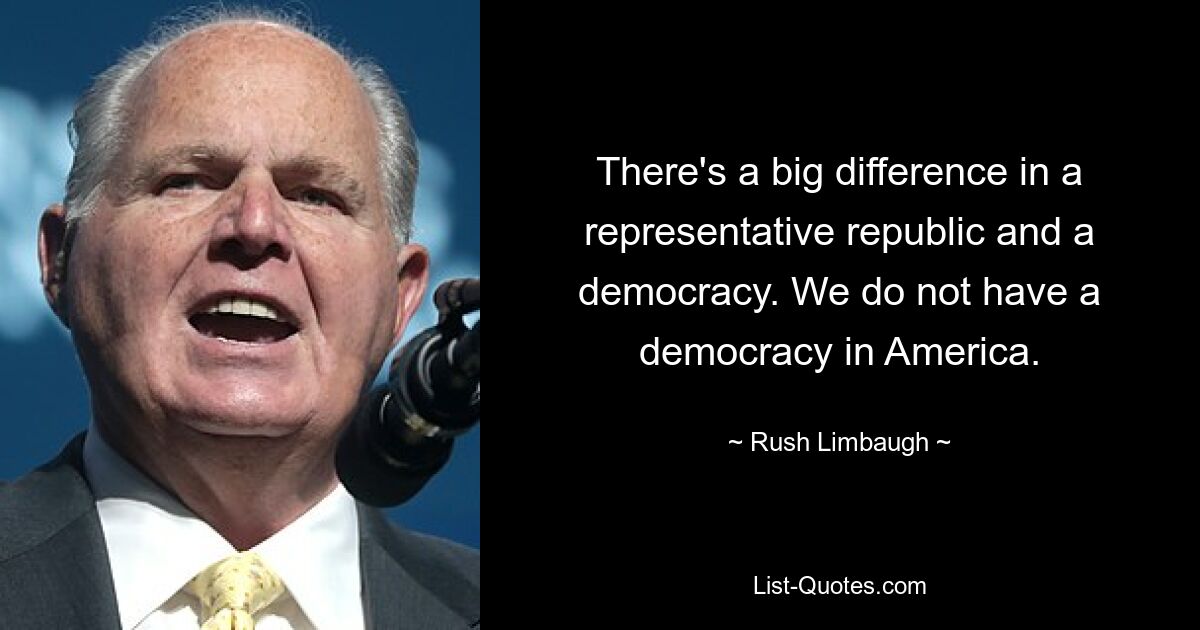 Es gibt einen großen Unterschied zwischen einer repräsentativen Republik und einer Demokratie. Wir haben in Amerika keine Demokratie. — © Rush Limbaugh