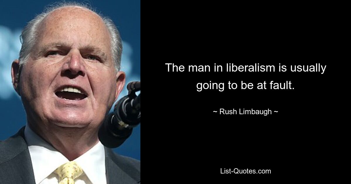 The man in liberalism is usually going to be at fault. — © Rush Limbaugh