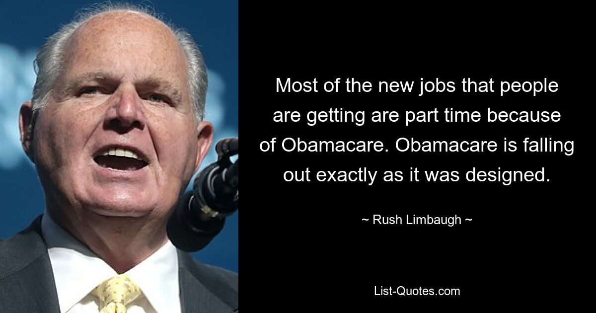 Most of the new jobs that people are getting are part time because of Obamacare. Obamacare is falling out exactly as it was designed. — © Rush Limbaugh