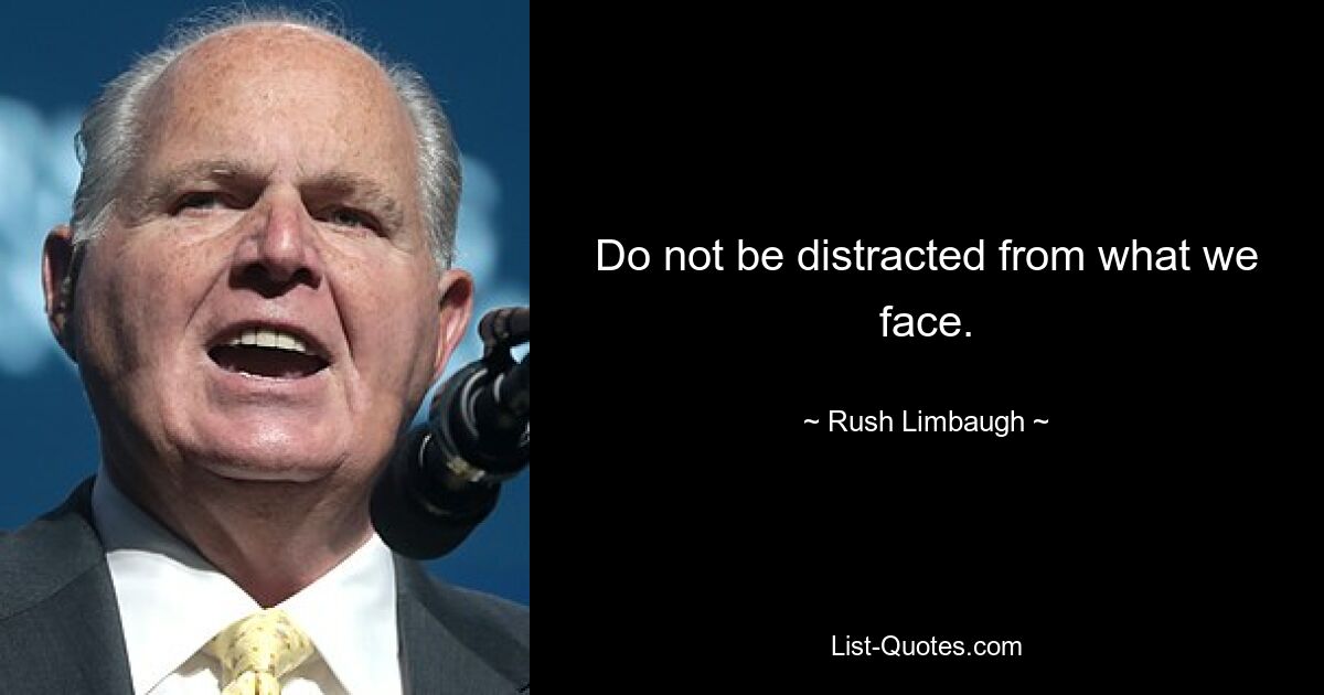 Do not be distracted from what we face. — © Rush Limbaugh