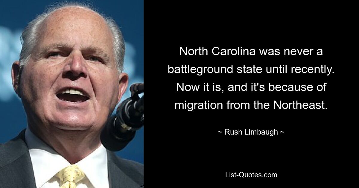 North Carolina was never a battleground state until recently. Now it is, and it's because of migration from the Northeast. — © Rush Limbaugh