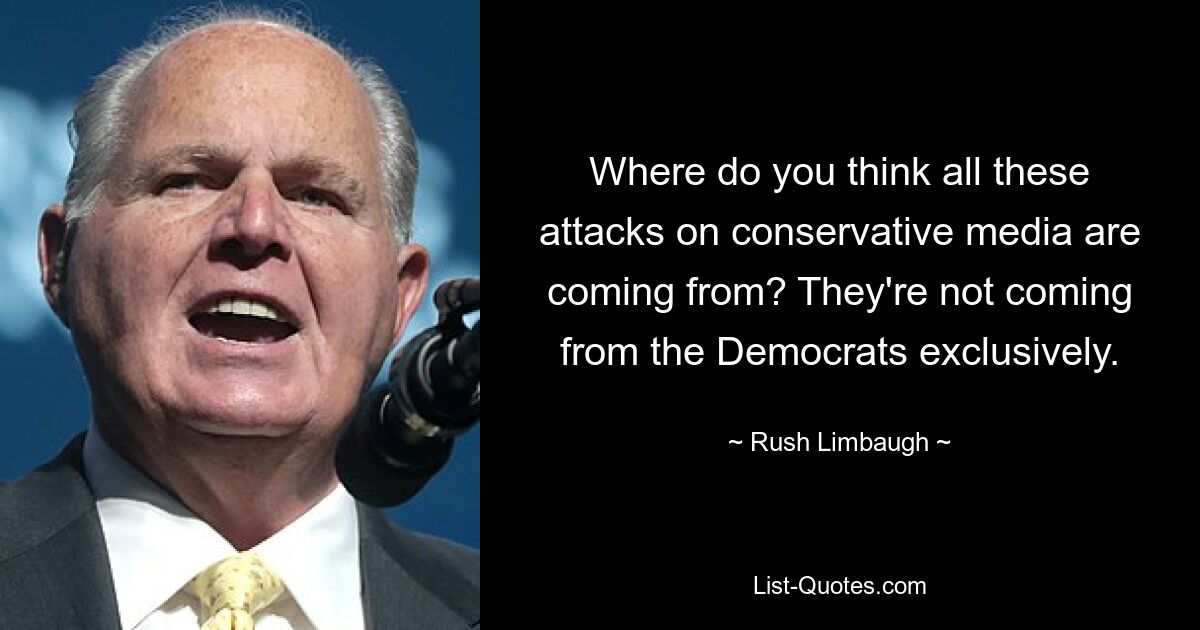 Where do you think all these attacks on conservative media are coming from? They're not coming from the Democrats exclusively. — © Rush Limbaugh