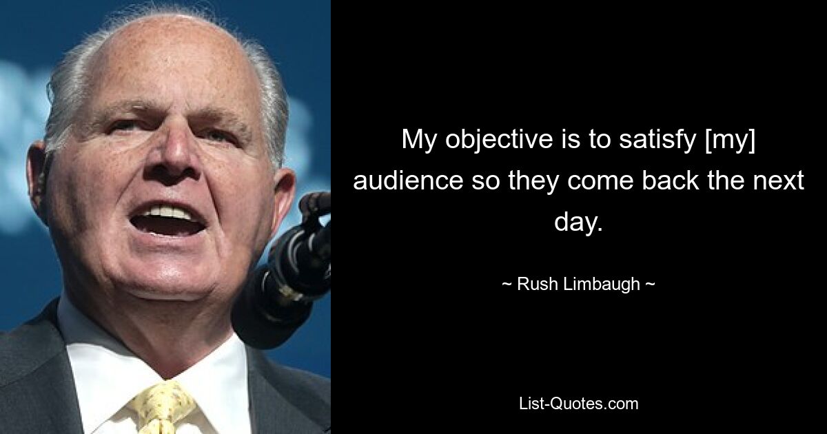 My objective is to satisfy [my] audience so they come back the next day. — © Rush Limbaugh