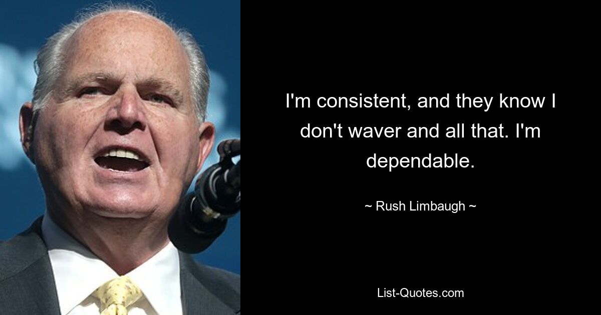 I'm consistent, and they know I don't waver and all that. I'm dependable. — © Rush Limbaugh