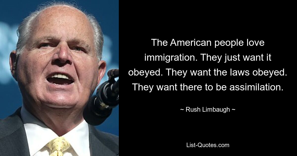 The American people love immigration. They just want it obeyed. They want the laws obeyed. They want there to be assimilation. — © Rush Limbaugh