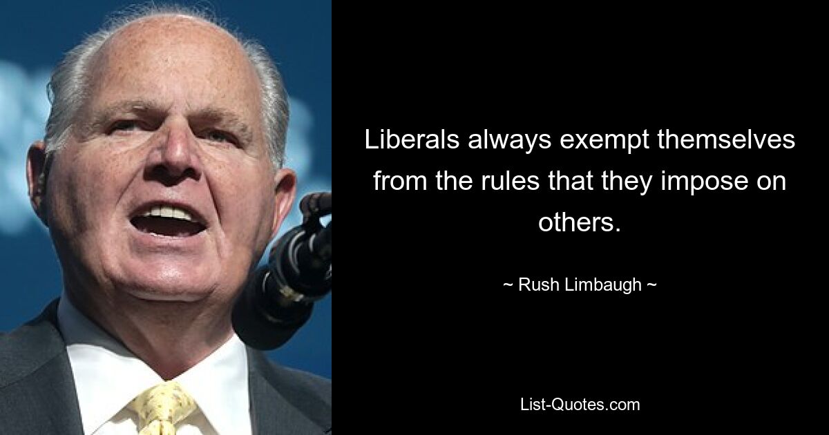 Liberals always exempt themselves from the rules that they impose on others. — © Rush Limbaugh