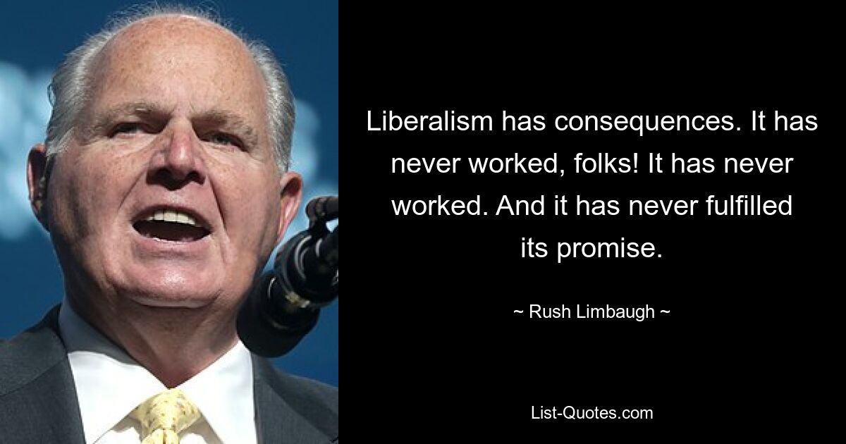 Liberalism has consequences. It has never worked, folks! It has never worked. And it has never fulfilled its promise. — © Rush Limbaugh