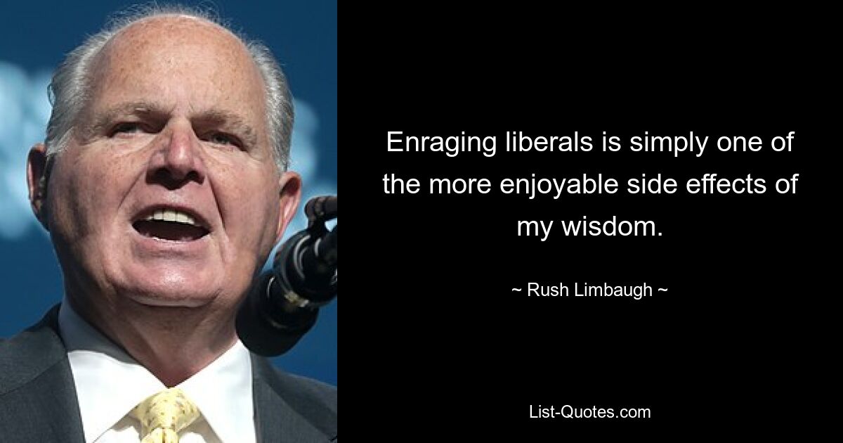 Enraging liberals is simply one of the more enjoyable side effects of my wisdom. — © Rush Limbaugh